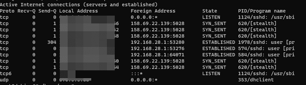 Active Internet connections ( servers and established ) Proto Local Address Foreign Address 158.69.22.139:5028 1 192.168.28.1:53280 192.168.28.1:53276, State PID / Program name LISTEN 1124 / / usr / sbi SYN_SENT / stealth SYN_SENT / stealth ) ESTABLISHED 1978 / sshd : user [ pr ESTABLISHED 574 / sshd : user [ pri ESTABLISHED 584 / sshd user [ pri SYN_SENT / stealth SYN_SENT / LISTEN 1124 / / usr / sbi 353 / dhclient, tcp, udp