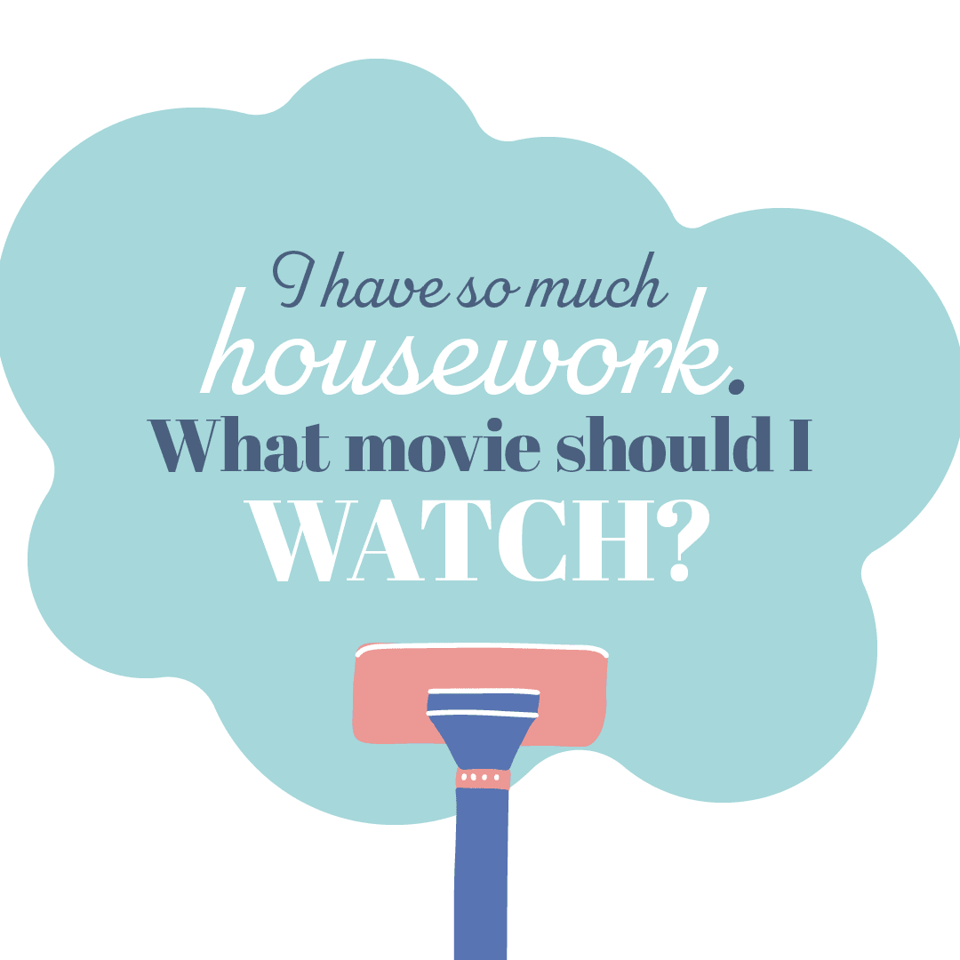 Text: I have so much housework. What movie should I watch?