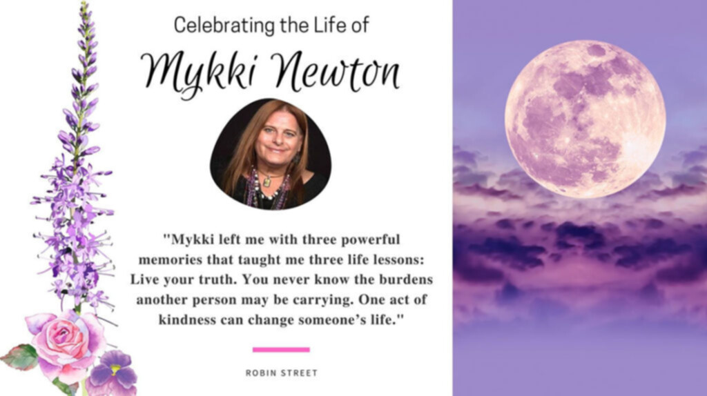 Celebrating the Life of Mykki Newton: "Mykki left me with three powerful memories that taught me three life lessons: Live your truth. You never know the burdens another person may be carrying. One act of kindness can change someone’s life."