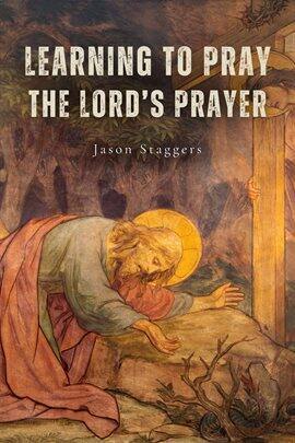 Learning to Pray the Lord's Prayer Ebook by Jason Staggers | hoopla
