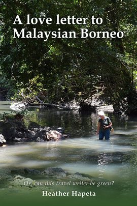 A Love Letter to Malaysian Borneo: Or, Can this travel writer be green? - free ebook