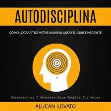 Autodisciplina: Cómo Lograr Tus Metas Manipulando Tu Subconsciente (Herramientas Y Secretos Para ... - free audiobook
