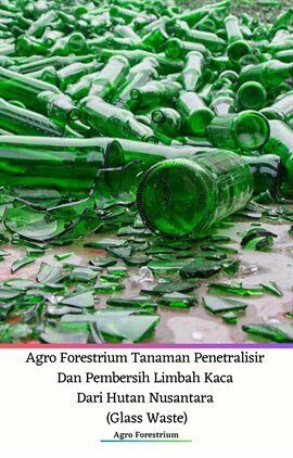Agro Forestrium Tanaman Penetralisir Dan Pembersih Limbah Kaca Dari Hutan Nusantara (Glass Waste) - free ebook