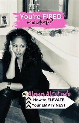 You're Fired, Now What? How to Elevate Your Empty Nest - free ebook