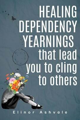 Healing Dependency Yearnings That Lead You to Cling to Others - free ebook