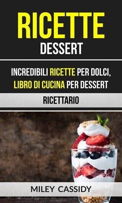 Ricette: Dessert: Incredibili Ricette Per Dolci, Libro di Cucina per Dessert (Ricettario) - free ebook