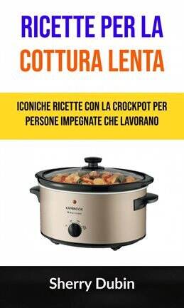Ricette Per La Cottura Lenta: Iconiche Ricette Con La Crockpot Per Persone Impegnate Che Lavorano - free ebook